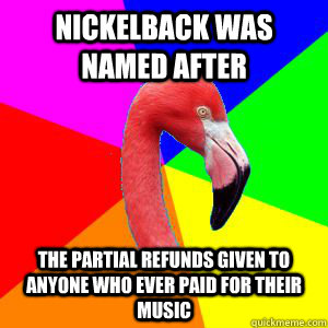 Nickelback was named after the partial refunds given to anyone who ever paid for their music  