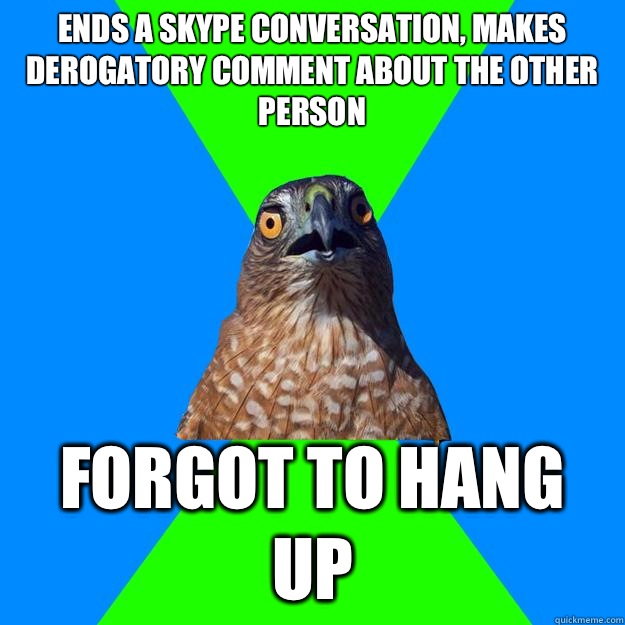 Ends a Skype conversation, makes derogatory comment about the other person  Forgot to hang up  Hawkward