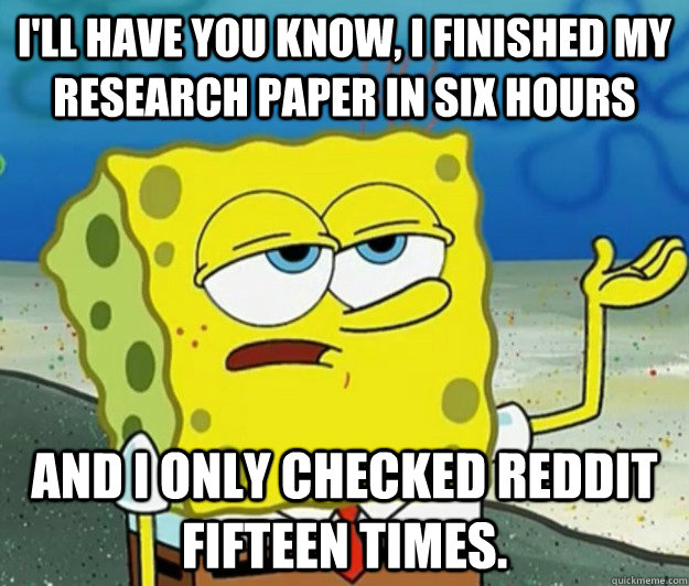 I'll have you know, I finished my research paper in six hours And I only checked reddit fifteen times.  Tough Spongebob