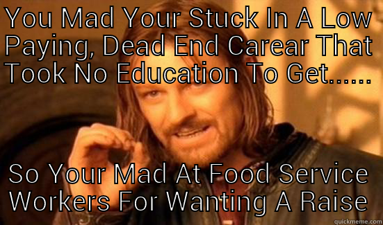 Mad At The World - YOU MAD YOUR STUCK IN A LOW PAYING, DEAD END CAREAR THAT TOOK NO EDUCATION TO GET...... SO YOUR MAD AT FOOD SERVICE WORKERS FOR WANTING A RAISE Boromir