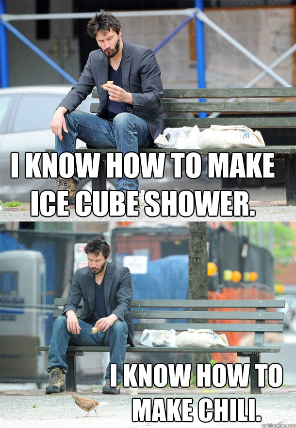 i know how to make ice cube shower. I know how to make chili. - i know how to make ice cube shower. I know how to make chili.  Sad Keanu