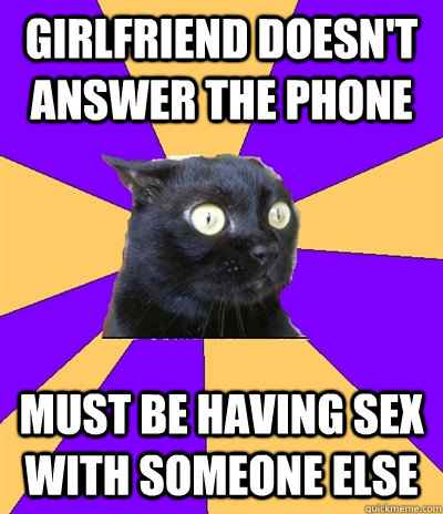 GIRLFRIEND DOESN'T ANSWER THE PHONE MUST BE HAVING SEX WITH SOMEONE ELSE - GIRLFRIEND DOESN'T ANSWER THE PHONE MUST BE HAVING SEX WITH SOMEONE ELSE  Anxiety Cat