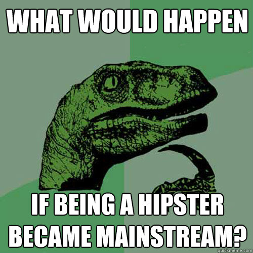 What would happen if being a hipster became mainstream? - What would happen if being a hipster became mainstream?  Philosoraptor