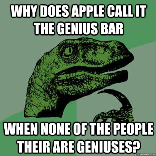 why does apple call it the genius bar when none of the people their are geniuses?  - why does apple call it the genius bar when none of the people their are geniuses?   Philosoraptor