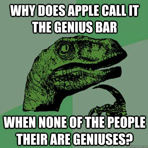 why does apple call it the genius bar when none of the people their are geniuses?   Philosoraptor