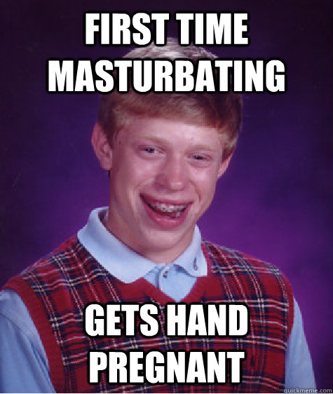 First time masturbating gets hand pregnant - First time masturbating gets hand pregnant  Bad Luck Brian