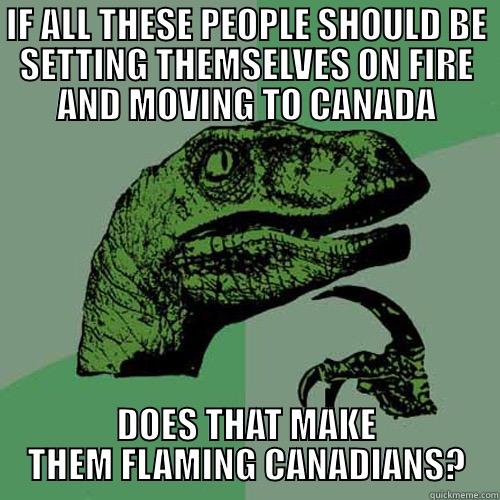 FLAMING CANADIAN - IF ALL THESE PEOPLE SHOULD BE SETTING THEMSELVES ON FIRE AND MOVING TO CANADA DOES THAT MAKE THEM FLAMING CANADIANS? Philosoraptor