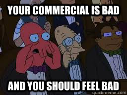 Your Commercial is bad and you should feel bad  