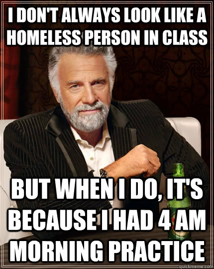 I don't always look like a homeless person in class but when i do, it's because i had 4 AM morning practice  The Most Interesting Man In The World