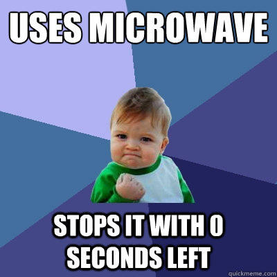 Uses microwave
 Stops it with 0 seconds left - Uses microwave
 Stops it with 0 seconds left  Success Kid