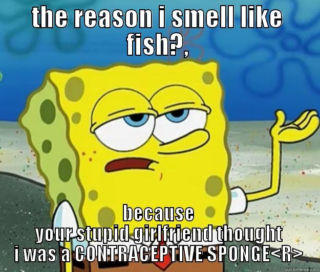 spongbob mclovin - THE REASON I SMELL LIKE FISH?, BECAUSE YOUR STUPID GIRLFRIEND THOUGHT I WAS A CONTRACEPTIVE SPONGE<R> Tough Spongebob