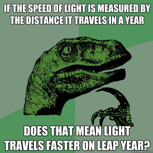 If the speed of light is measured by the distance it travels in a year Does that mean light travels faster on leap year?  Philosoraptor