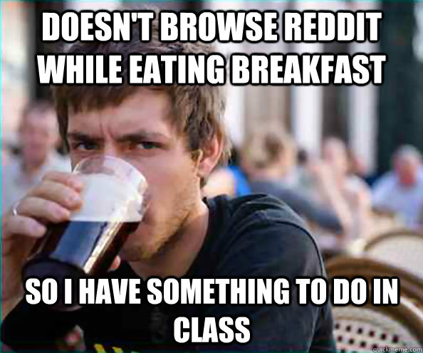 doesn't browse reddit while eating breakfast so i have something to do in class  Lazy College Senior