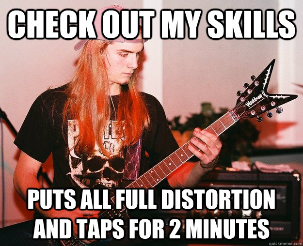 check out my skills PUts all full distortion and taps for 2 minutes   Annoying Metal Kid