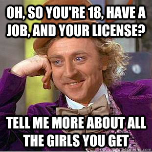 Oh, so you're 18, have a job, and your license? tell me more about all the girls you get - Oh, so you're 18, have a job, and your license? tell me more about all the girls you get  Condescending Wonka