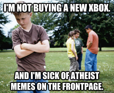 I'm not buying a new Xbox. And I'm sick of atheist memes on the frontpage.  