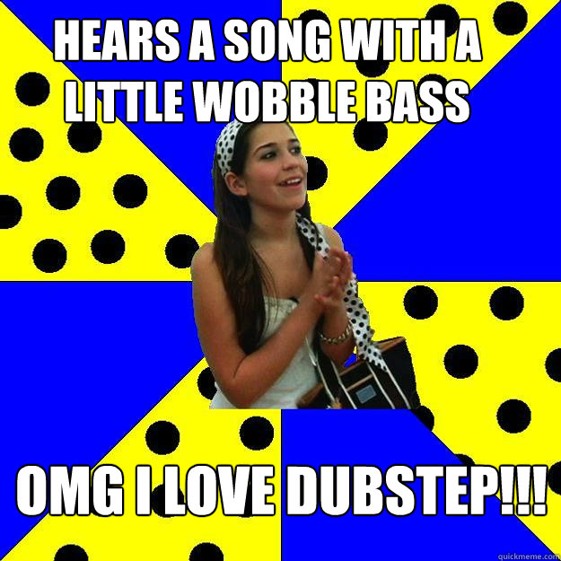 hears a song with a little wobble bass OMG i LOVE dubstep!!!  Sheltered Suburban Kid