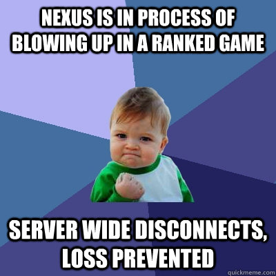 Nexus is in process of blowing up in a ranked game Server wide disconnects, loss prevented - Nexus is in process of blowing up in a ranked game Server wide disconnects, loss prevented  Success Kid