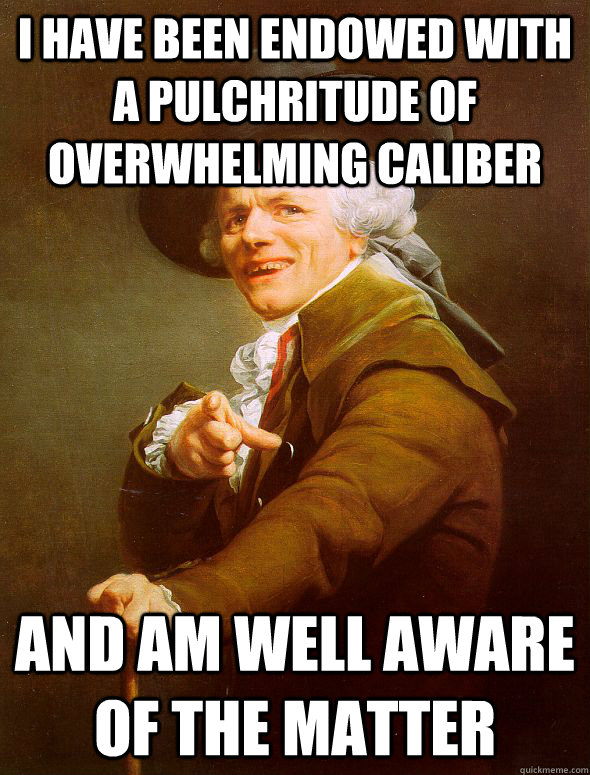 I have been endowed with a pulchritude of overwhelming caliber  and am well aware of the matter - I have been endowed with a pulchritude of overwhelming caliber  and am well aware of the matter  Joseph Ducreux