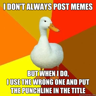 I DON'T ALWAYS POST MEMES
 BUT WHEN I DO, 
I USE THE WRONG ONE AND PUT THE PUNCHLINE IN THE TITLE  Tech Impaired Duck