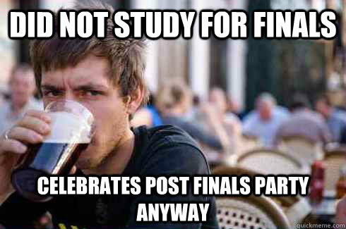 did not study for finals celebrates post finals party anyway  Lazy College Senior