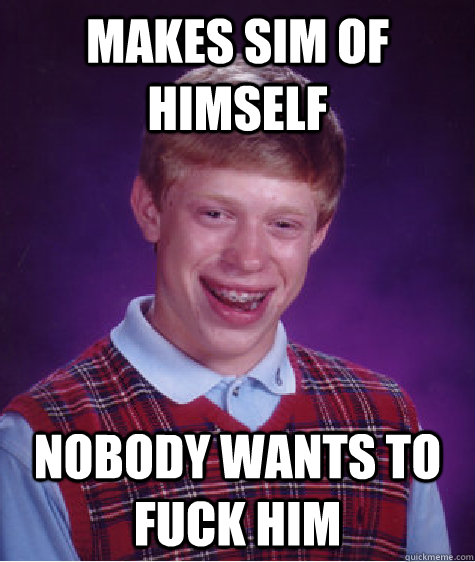 MAKES SIM OF HIMSELF NOBODY WANTS TO FUCK HIM  Bad Luck Brian