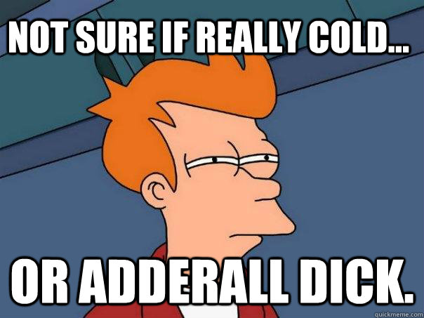 Not sure if really cold... Or adderall dick.  Futurama Fry