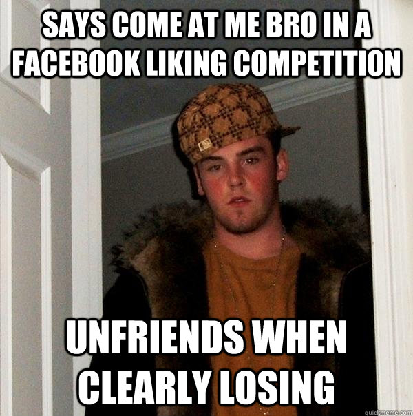 Says come at me bro in a facebook liking competition unfriends when clearly losing  Scumbag Steve