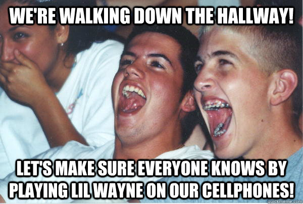 We're walking down the hallway! Let's make sure everyone knows by playing lil wayne on our cellphones! - We're walking down the hallway! Let's make sure everyone knows by playing lil wayne on our cellphones!  Immature High Schoolers