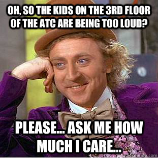 Oh, so the kids on the 3rd floor of the ATC are being too loud? Please... ask me how much i care...  Creepy Wonka