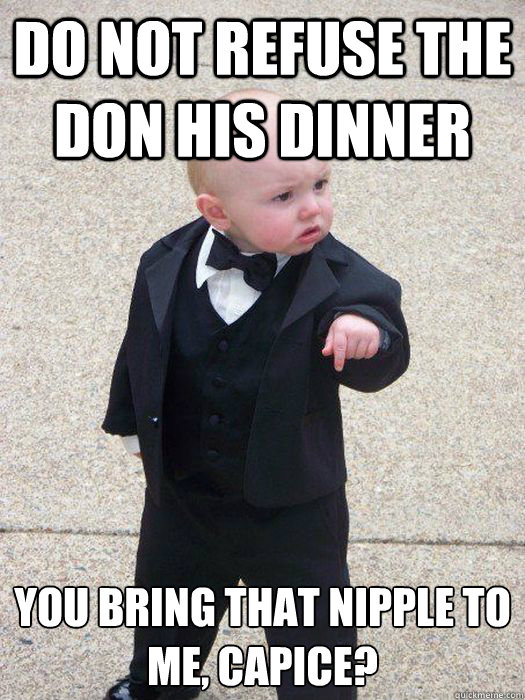 do not refuse the don his dinner you bring that nipple to me, capice?  Baby Godfather