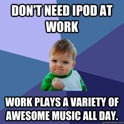 Don't need ipod at work work plays a variety of awesome music all day. - Don't need ipod at work work plays a variety of awesome music all day.  Success Kid