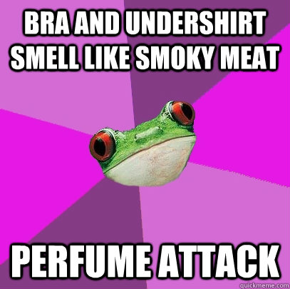 Bra and undershirt smell like smoky meat Perfume attack  Foul Bachelorette Frog