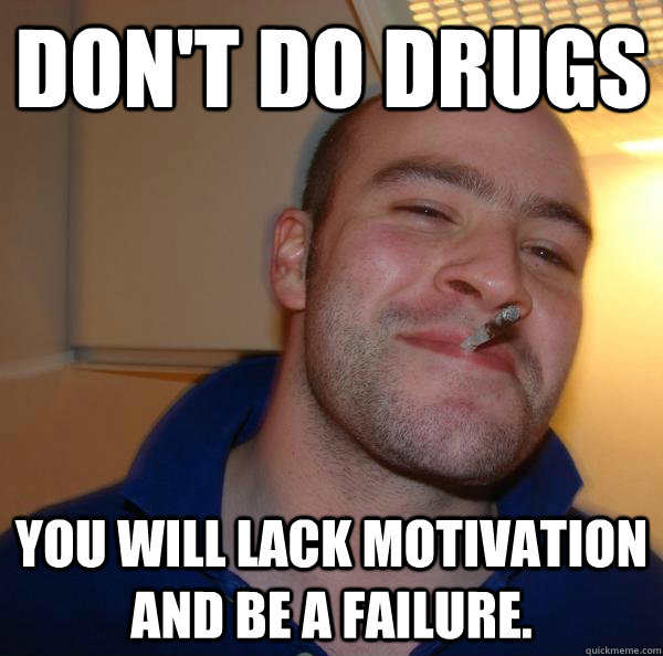 Don't do drugs You will lack motivation and be a failure. - Don't do drugs You will lack motivation and be a failure.  Misc