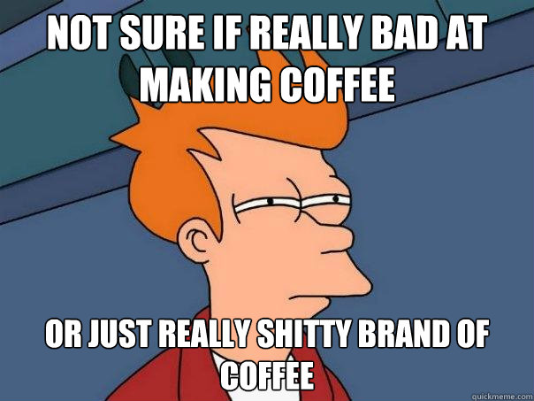 not sure if really bad at making coffee or just really shitty brand of coffee  Futurama Fry