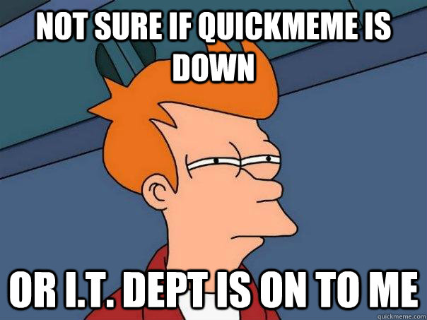 Not sure if quickmeme is down Or i.t. dept is on to me  Futurama Fry