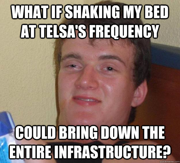 What if shaking my bed at Telsa's frequency could bring down the entire infrastructure?  10 Guy