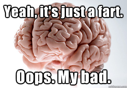 Yeah, it's just a fart. Oops. My bad.   Scumbag Brain