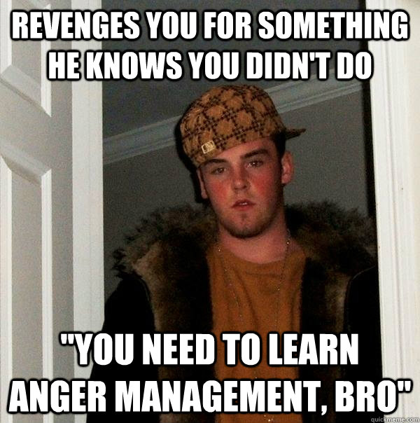 revenges you for something he knows you didn't do ''You need to learn anger management, bro'' - revenges you for something he knows you didn't do ''You need to learn anger management, bro''  Scumbag Steve