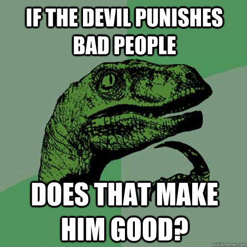 If the devil punishes bad people does that make him good?  Philosoraptor