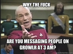 why the fuck are you messaging people on Growlr at 3 AM?  Annoyed Picard