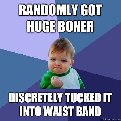 Randomly got huge boner Discretely tucked it into waist band   Success Kid