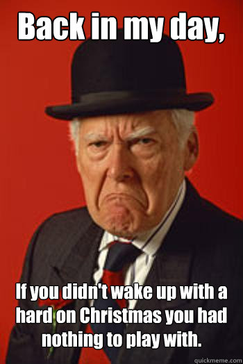 Back in my day, If you didn't wake up with a hard on Christmas you had nothing to play with.  - Back in my day, If you didn't wake up with a hard on Christmas you had nothing to play with.   Pissed old guy