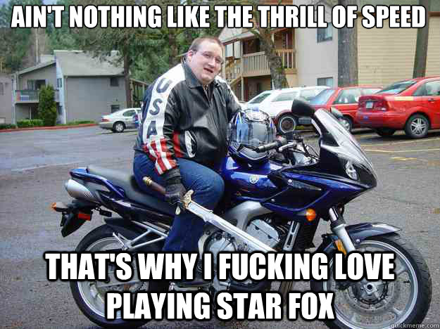 ain't nothing like the thrill of speed  that's why i fucking love playing star fox  Biker Nerd