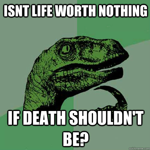 Isnt life worth nothing if death shouldn't be?  Philosoraptor