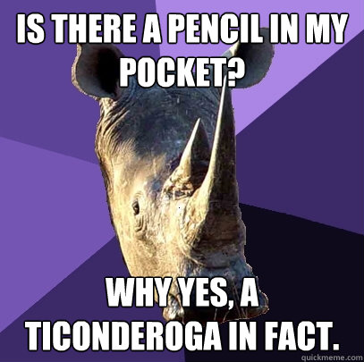 is there a pencil in my pocket? why yes, a ticonderoga in fact. - is there a pencil in my pocket? why yes, a ticonderoga in fact.  Sexually Oblivious Rhino