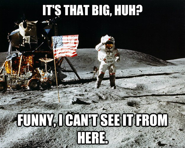 It's that big, huh? funny, I can't see it from here.  Unimpressed Astronaut