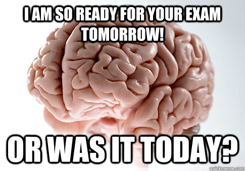 I AM SO READY FOR YOUR EXAM TOMORROW! OR WAS IT TODAY?  Scumbag Brain