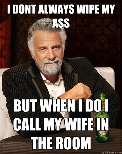 I dont always wipe my ass But when I do i call my wife in the room - I dont always wipe my ass But when I do i call my wife in the room  The Most Interesting Man In The World