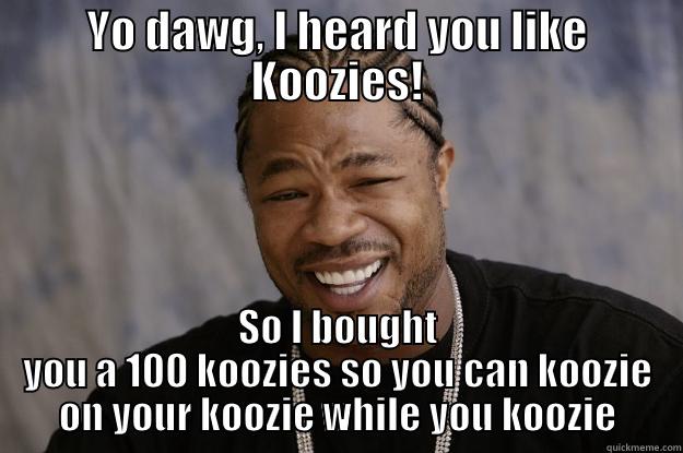 Koozie Dawg - YO DAWG, I HEARD YOU LIKE KOOZIES! SO I BOUGHT YOU A 100 KOOZIES SO YOU CAN KOOZIE ON YOUR KOOZIE WHILE YOU KOOZIE Xzibit meme